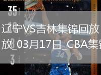 03月17日CBA常規(guī)賽 遼寧 - 吉林 精彩鏡頭