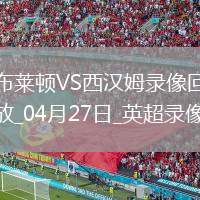 04月27日英超第34輪布萊頓vs西漢姆聯(lián)全場(chǎng)錄像