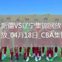 04月18日CBA季后賽 新疆-遼寧 精彩鏡頭