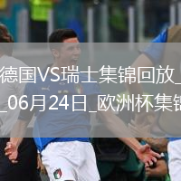 06月24日歐洲杯小組賽A組第3輪德國vs瑞士進(jìn)球視頻