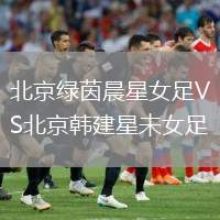 北京綠茵晨星女足VS北京韓建星未女足