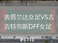 舍普蘭達(dá)女足VS吉特克斯DFF女足