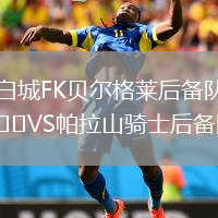 白城FK貝爾格萊后備隊(duì)VS帕拉山騎士后備隊(duì)