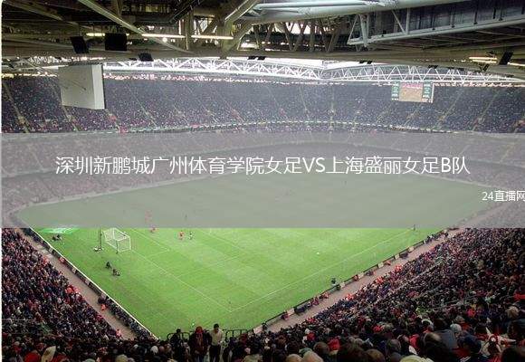 深圳新鵬城廣州體育學(xué)院女足VS上海盛麗女足B隊(duì)