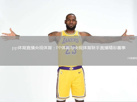 pp體育直播央視體育：PP體育與央視體育聯(lián)手直播精彩賽事