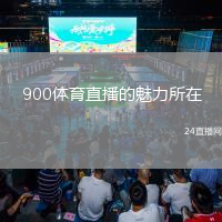 900體育直播的魅力所在