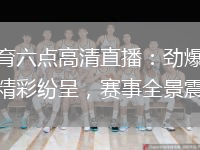 勁爆體育六點高清直播：勁爆體育六點直播精彩紛呈，賽事全景震撼呈現(xiàn)
