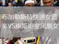 布加勒斯特快速女籃VS康斯坦察鳳凰女籃