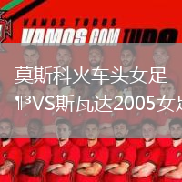 莫斯科火車頭女足VS斯瓦達(dá)2005女足