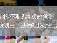 回顧斯科爾斯3月歐冠預(yù)測：四強成功預(yù)測三；決賽國米勝巴黎
