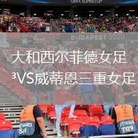 大和西爾菲德女足VS威蒂恩三重女足