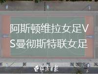 阿斯頓維拉女足VS曼徹斯特聯(lián)女足