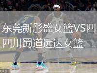 東莞新彤盛女籃VS四川蜀道遠(yuǎn)達(dá)女籃
