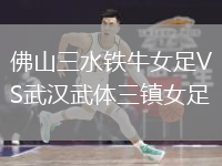 佛山三水鐵牛女足VS武漢武體三鎮(zhèn)女足