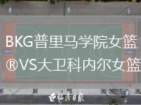 BKG普里馬學(xué)院女籃VS大衛(wèi)科內(nèi)爾女籃