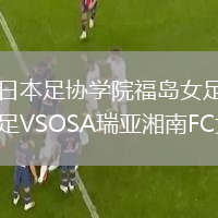 日本足協(xié)學院福島女足VSOSA瑞亞湘南FC女足