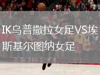 IK烏普撒拉女足VS埃斯基爾圖納女足