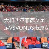 大和西爾菲德女足VSVONDS市原女足