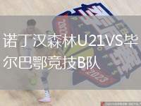 諾丁漢森林U21VS畢爾巴鄂競(jìng)技B隊(duì)