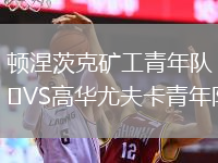 頓涅茨克礦工青年隊(duì)VS高華尤夫卡青年隊(duì)