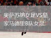 奧薩蘇納女足VS皇家馬德里B隊(duì)女足