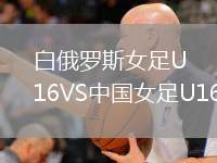 白俄羅斯女足U16VS中國(guó)女足U16