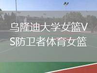 烏隆迪大學(xué)女籃VS防衛(wèi)者體育女籃