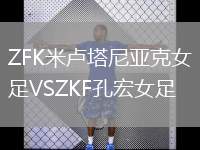 ZFK米盧塔尼亞克女足VSZKF孔宏女足
