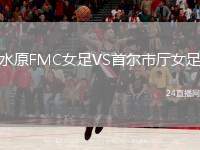 水原FMC女足VS首爾市廳女足