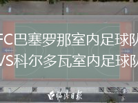 FC巴塞羅那室內(nèi)足球隊(duì)VS科爾多瓦室內(nèi)足球隊(duì)