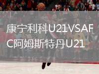康寧利科U21VSAFC阿姆斯特丹U21