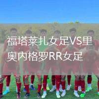 福塔萊扎女足VS里奧內(nèi)格羅RR女足