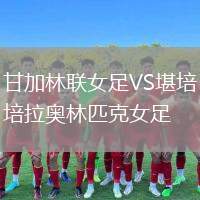甘加林聯(lián)女足VS堪培拉奧林匹克女足