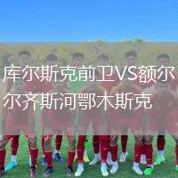 庫(kù)爾斯克前衛(wèi)VS額爾齊斯河鄂木斯克