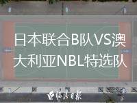日本聯(lián)合B隊VS澳大利亞NBL特選隊
