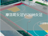 摩洛哥女足VS加納女足